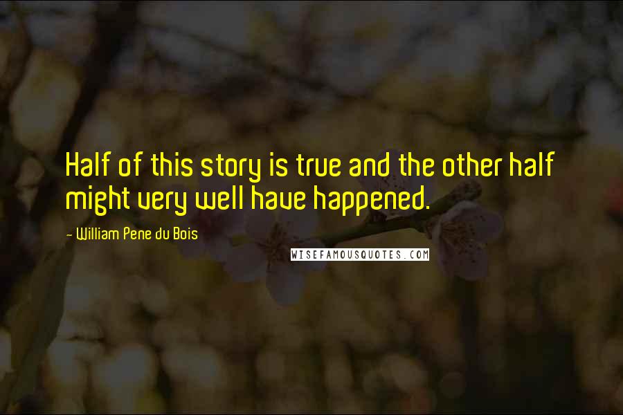 William Pene Du Bois Quotes: Half of this story is true and the other half might very well have happened.