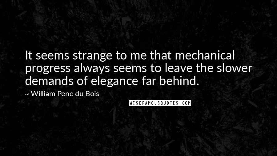 William Pene Du Bois Quotes: It seems strange to me that mechanical progress always seems to leave the slower demands of elegance far behind.