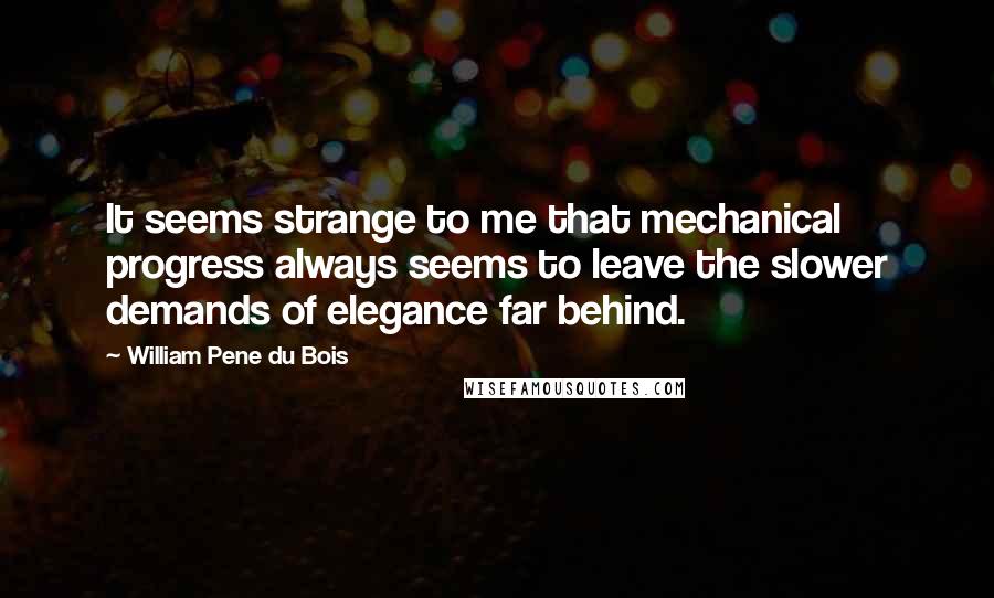 William Pene Du Bois Quotes: It seems strange to me that mechanical progress always seems to leave the slower demands of elegance far behind.