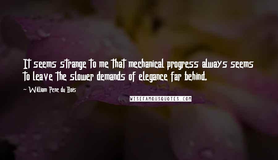 William Pene Du Bois Quotes: It seems strange to me that mechanical progress always seems to leave the slower demands of elegance far behind.