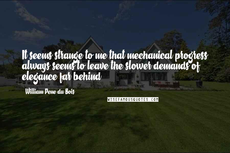 William Pene Du Bois Quotes: It seems strange to me that mechanical progress always seems to leave the slower demands of elegance far behind.