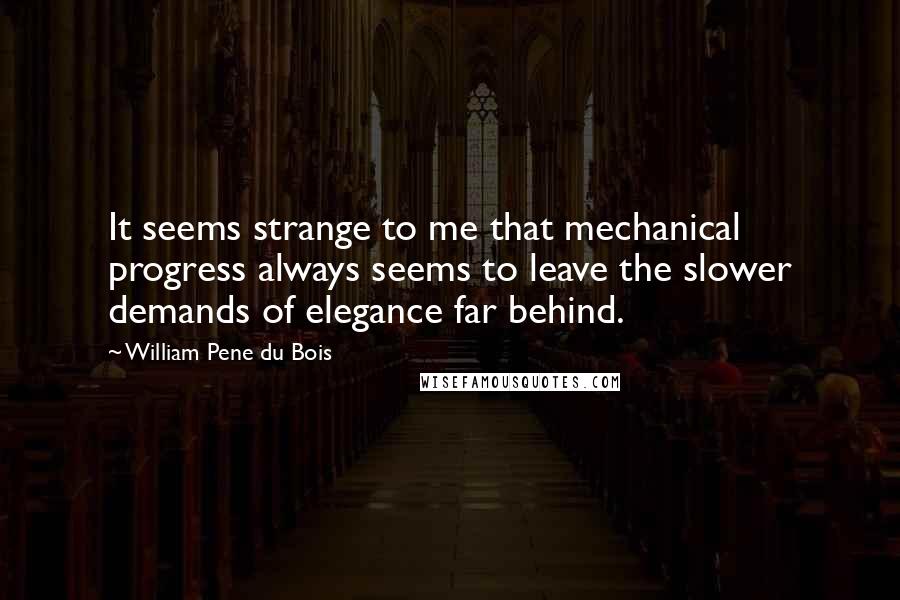 William Pene Du Bois Quotes: It seems strange to me that mechanical progress always seems to leave the slower demands of elegance far behind.