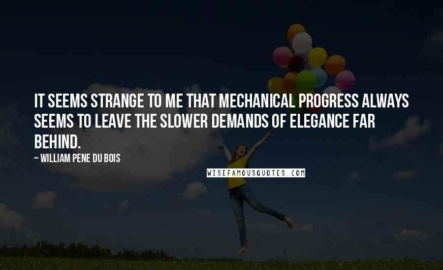 William Pene Du Bois Quotes: It seems strange to me that mechanical progress always seems to leave the slower demands of elegance far behind.