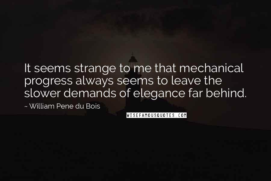 William Pene Du Bois Quotes: It seems strange to me that mechanical progress always seems to leave the slower demands of elegance far behind.