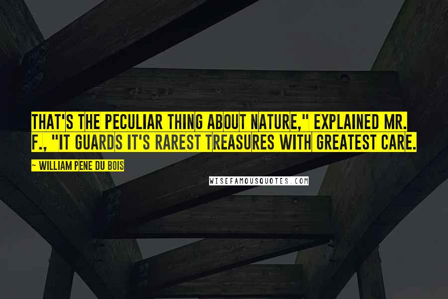 William Pene Du Bois Quotes: That's the peculiar thing about nature," explained Mr. F., "it guards it's rarest treasures with greatest care.