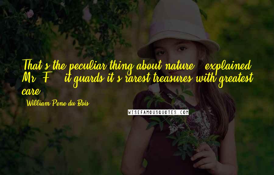 William Pene Du Bois Quotes: That's the peculiar thing about nature," explained Mr. F., "it guards it's rarest treasures with greatest care.