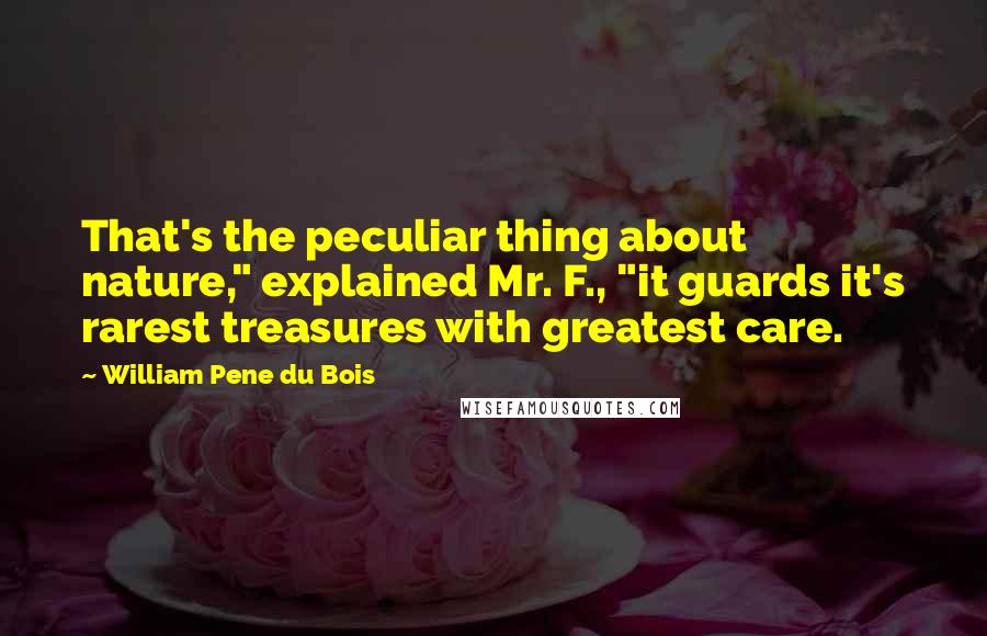 William Pene Du Bois Quotes: That's the peculiar thing about nature," explained Mr. F., "it guards it's rarest treasures with greatest care.