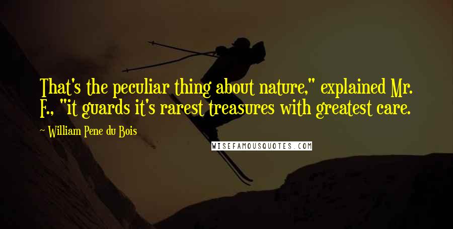 William Pene Du Bois Quotes: That's the peculiar thing about nature," explained Mr. F., "it guards it's rarest treasures with greatest care.