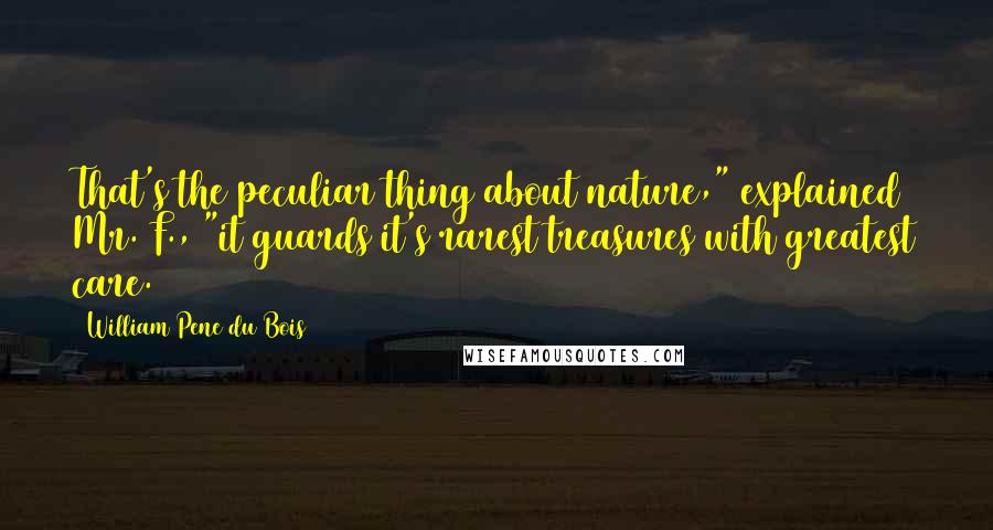 William Pene Du Bois Quotes: That's the peculiar thing about nature," explained Mr. F., "it guards it's rarest treasures with greatest care.