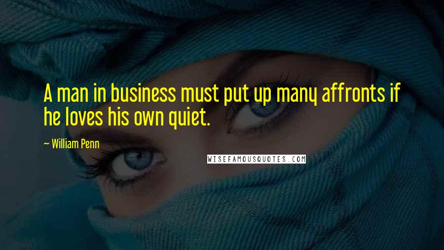 William Penn Quotes: A man in business must put up many affronts if he loves his own quiet.