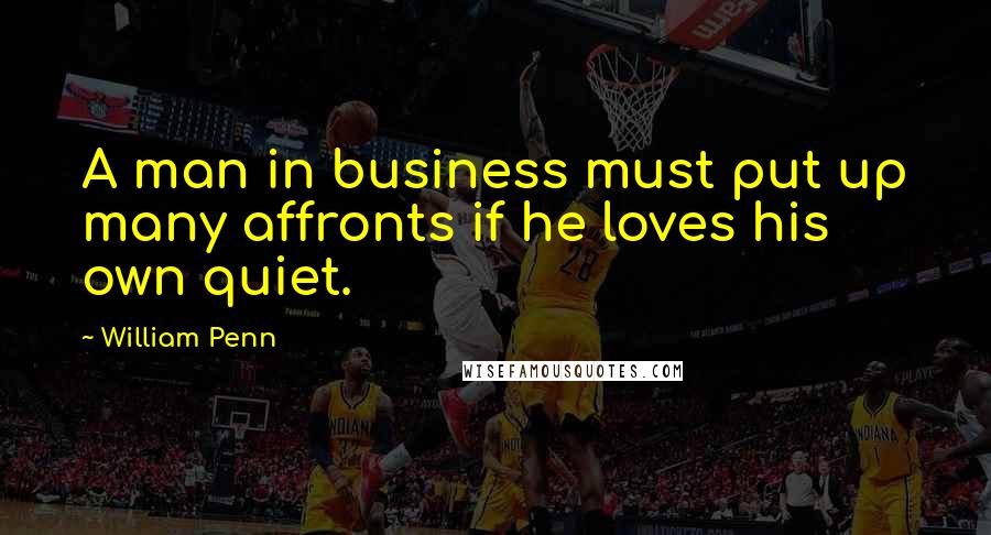 William Penn Quotes: A man in business must put up many affronts if he loves his own quiet.