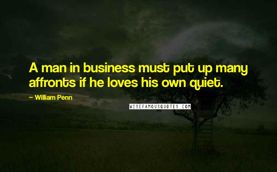 William Penn Quotes: A man in business must put up many affronts if he loves his own quiet.