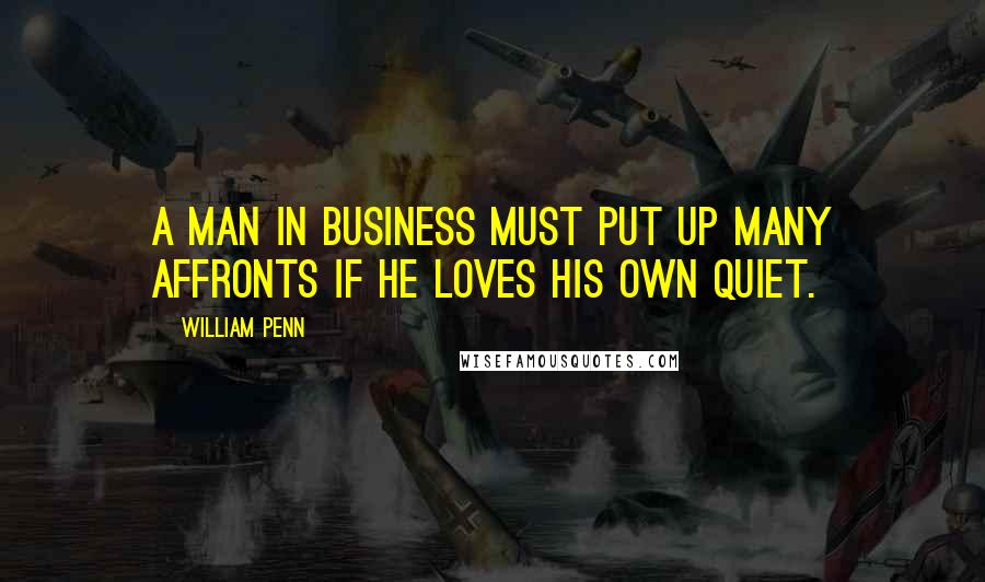 William Penn Quotes: A man in business must put up many affronts if he loves his own quiet.