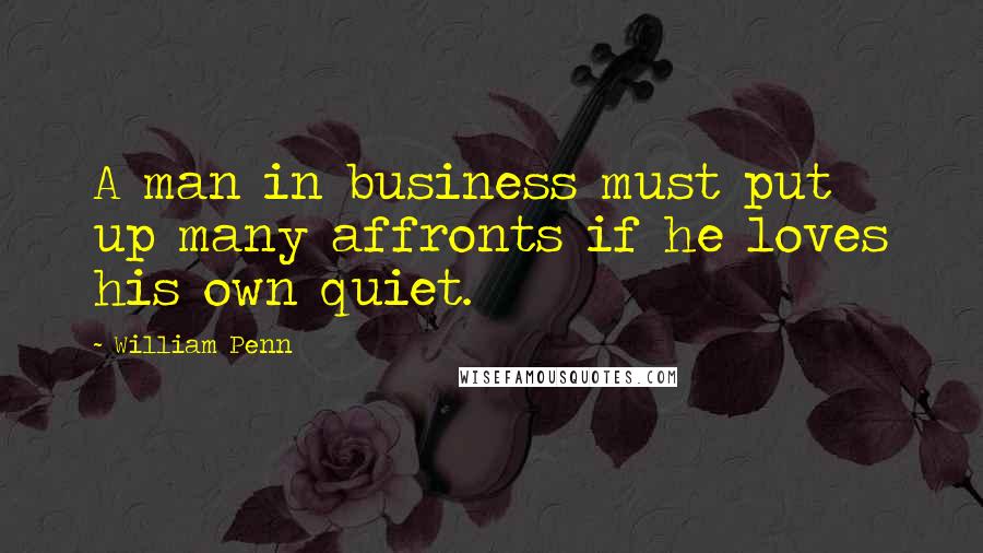 William Penn Quotes: A man in business must put up many affronts if he loves his own quiet.