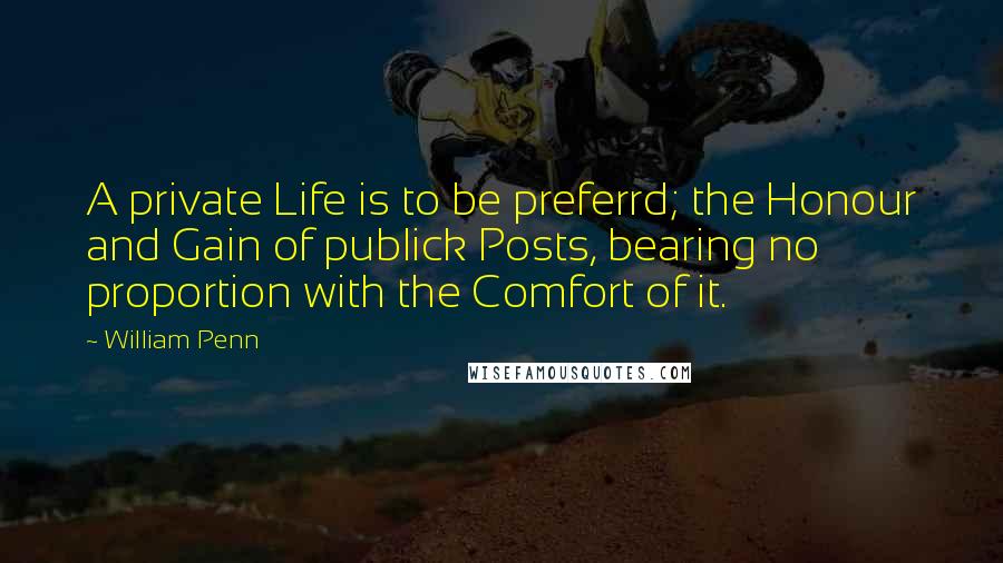 William Penn Quotes: A private Life is to be preferrd; the Honour and Gain of publick Posts, bearing no proportion with the Comfort of it.