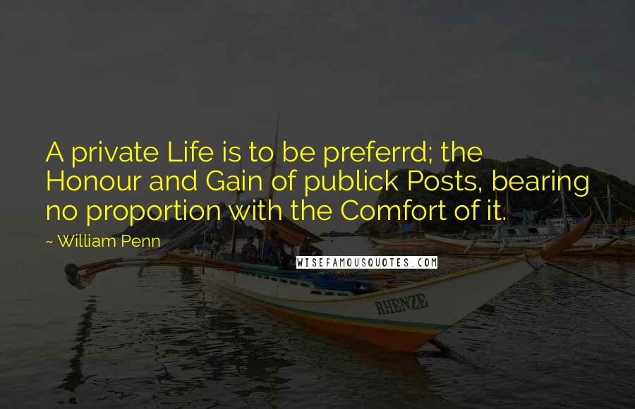 William Penn Quotes: A private Life is to be preferrd; the Honour and Gain of publick Posts, bearing no proportion with the Comfort of it.