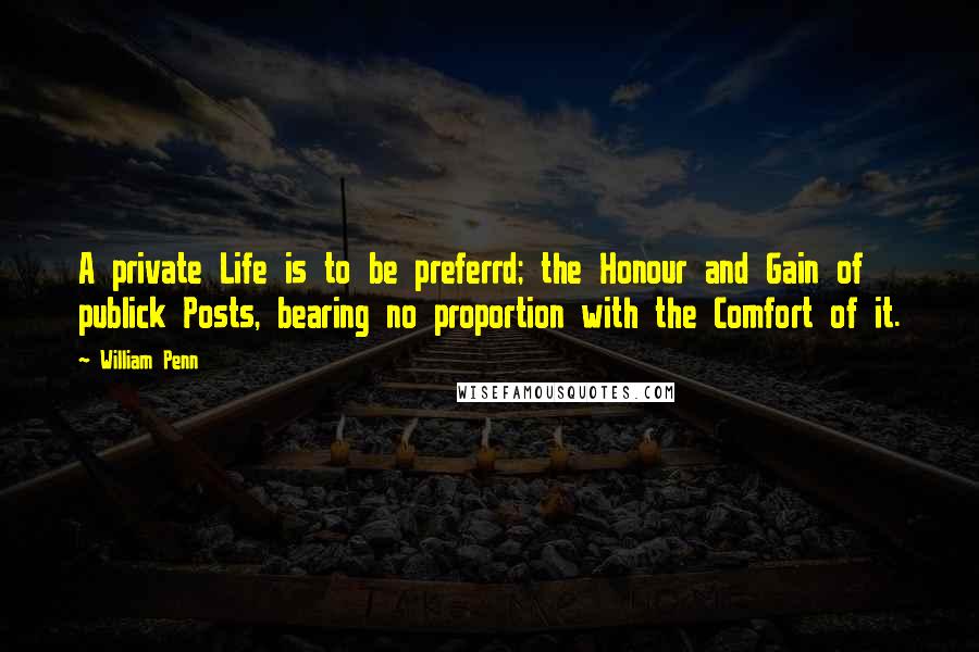 William Penn Quotes: A private Life is to be preferrd; the Honour and Gain of publick Posts, bearing no proportion with the Comfort of it.