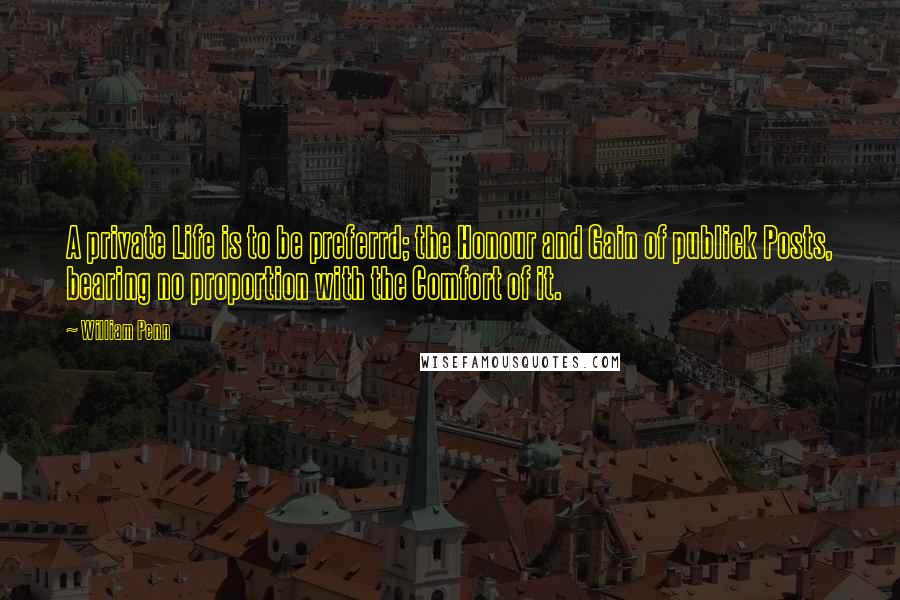 William Penn Quotes: A private Life is to be preferrd; the Honour and Gain of publick Posts, bearing no proportion with the Comfort of it.