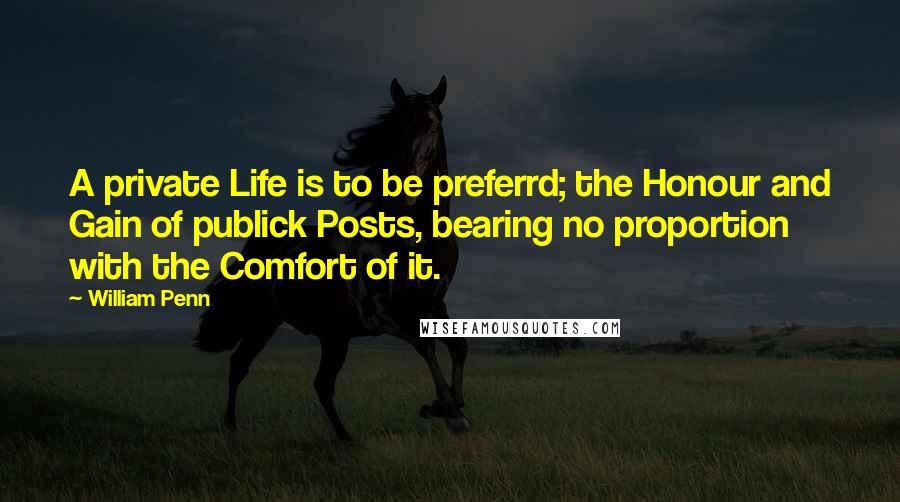 William Penn Quotes: A private Life is to be preferrd; the Honour and Gain of publick Posts, bearing no proportion with the Comfort of it.