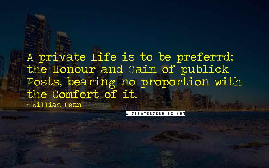 William Penn Quotes: A private Life is to be preferrd; the Honour and Gain of publick Posts, bearing no proportion with the Comfort of it.