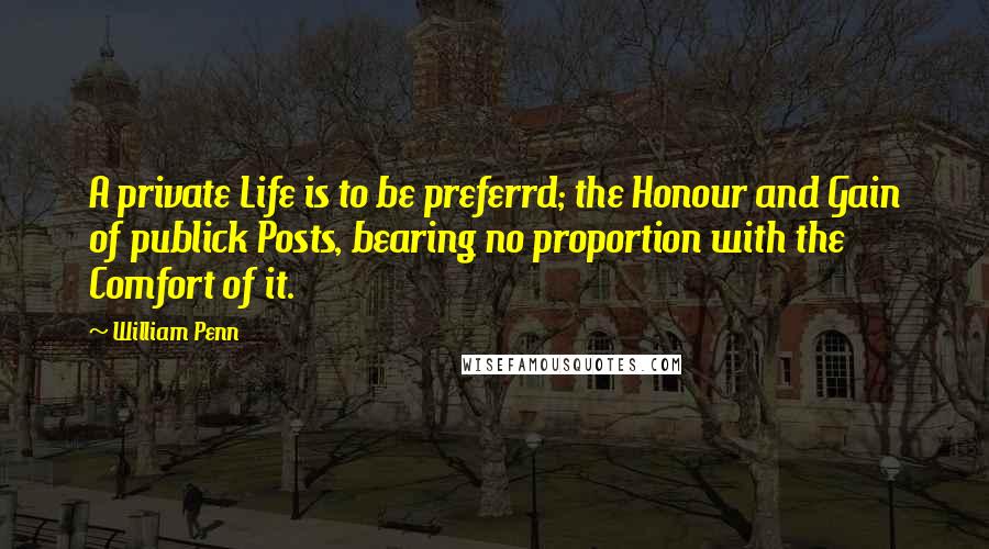 William Penn Quotes: A private Life is to be preferrd; the Honour and Gain of publick Posts, bearing no proportion with the Comfort of it.