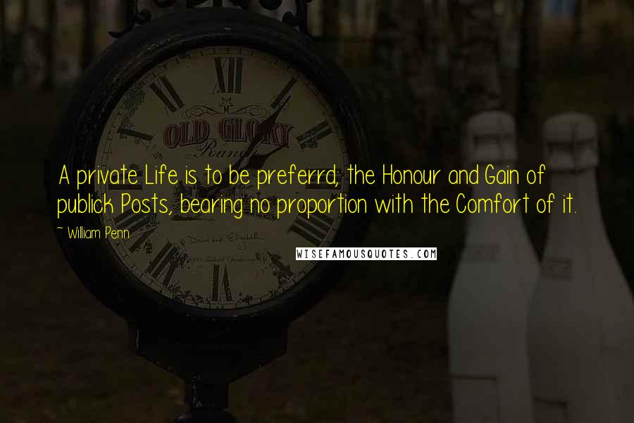 William Penn Quotes: A private Life is to be preferrd; the Honour and Gain of publick Posts, bearing no proportion with the Comfort of it.