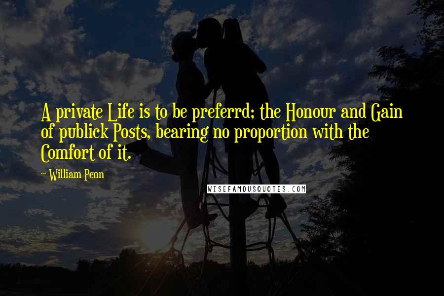 William Penn Quotes: A private Life is to be preferrd; the Honour and Gain of publick Posts, bearing no proportion with the Comfort of it.