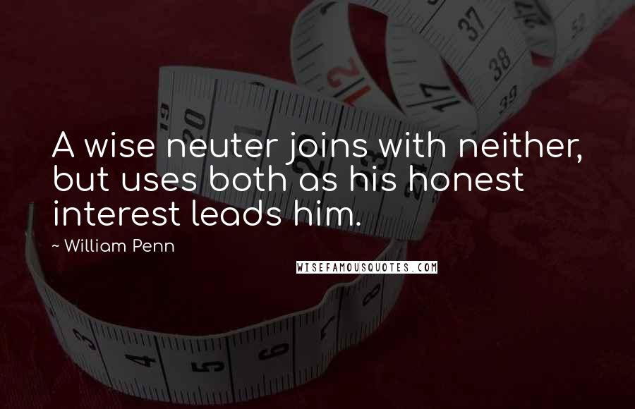 William Penn Quotes: A wise neuter joins with neither, but uses both as his honest interest leads him.