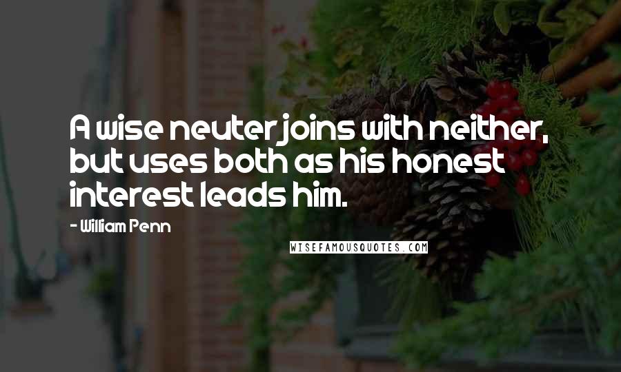 William Penn Quotes: A wise neuter joins with neither, but uses both as his honest interest leads him.