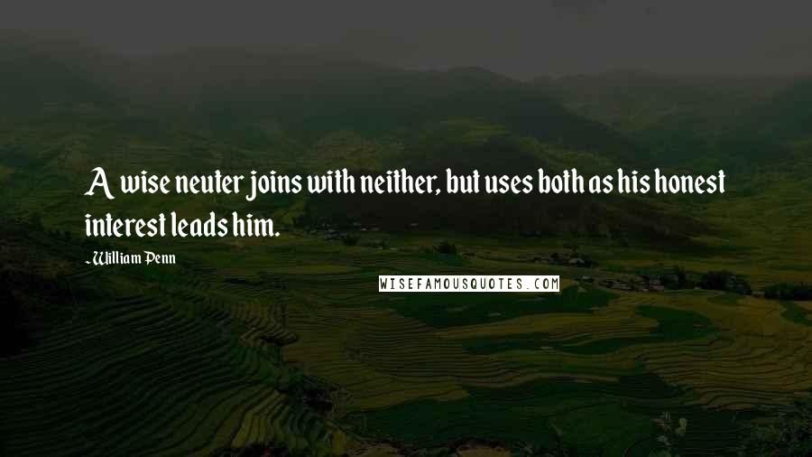 William Penn Quotes: A wise neuter joins with neither, but uses both as his honest interest leads him.
