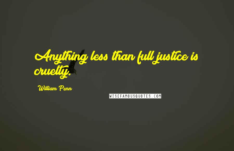 William Penn Quotes: Anything less than full justice is cruelty.