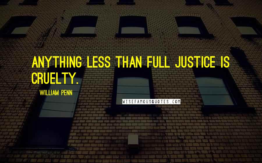 William Penn Quotes: Anything less than full justice is cruelty.