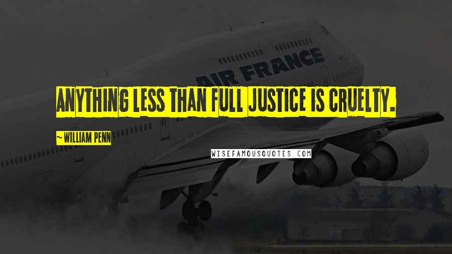 William Penn Quotes: Anything less than full justice is cruelty.