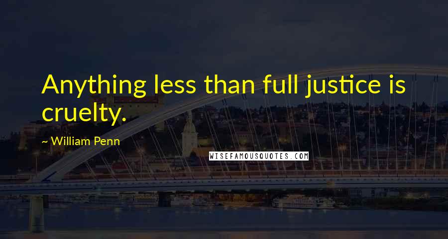 William Penn Quotes: Anything less than full justice is cruelty.