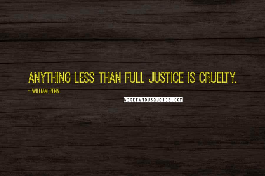 William Penn Quotes: Anything less than full justice is cruelty.