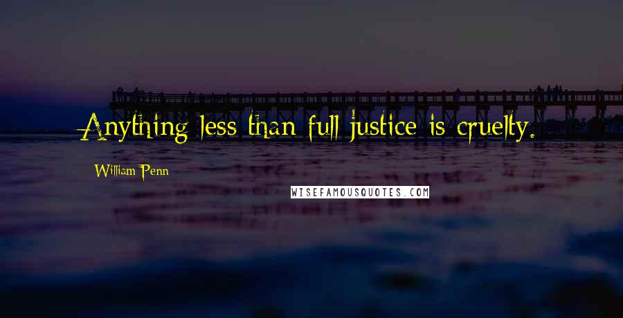 William Penn Quotes: Anything less than full justice is cruelty.