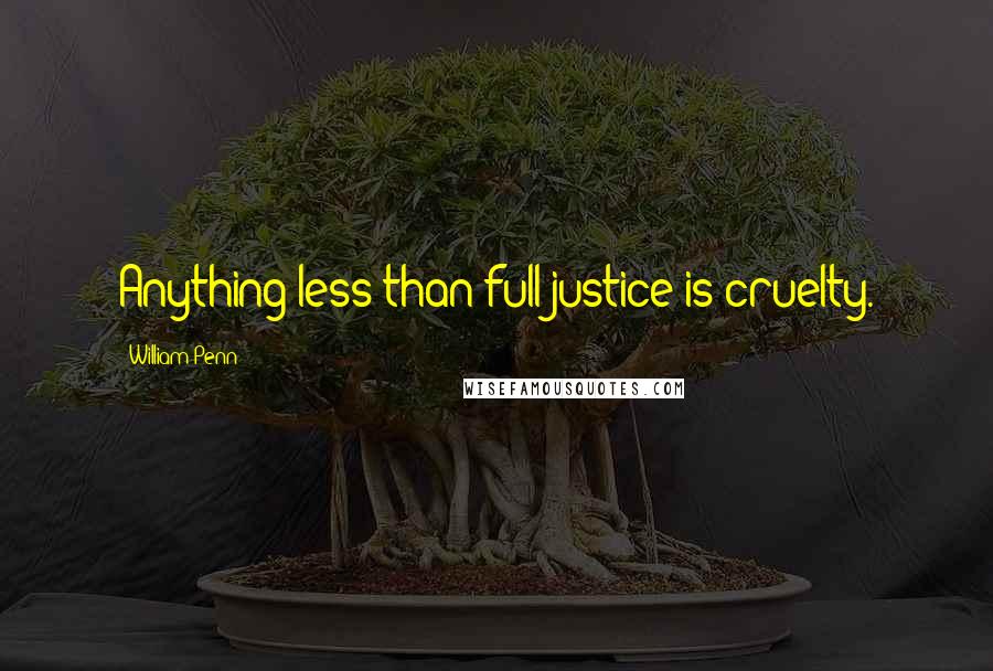 William Penn Quotes: Anything less than full justice is cruelty.