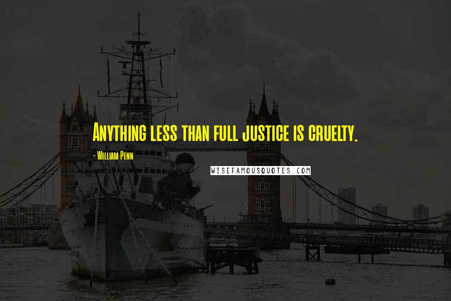 William Penn Quotes: Anything less than full justice is cruelty.