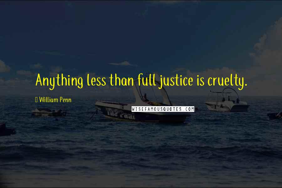 William Penn Quotes: Anything less than full justice is cruelty.