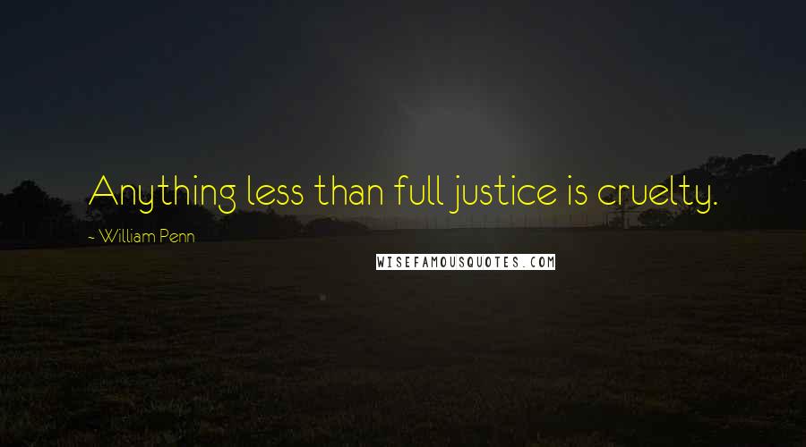 William Penn Quotes: Anything less than full justice is cruelty.