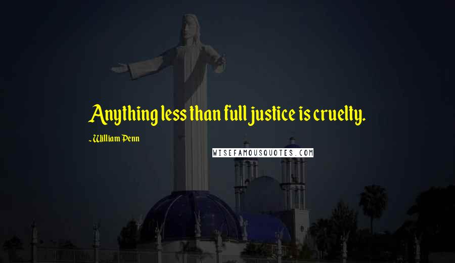 William Penn Quotes: Anything less than full justice is cruelty.