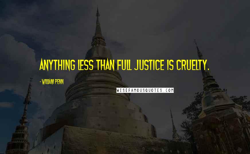 William Penn Quotes: Anything less than full justice is cruelty.