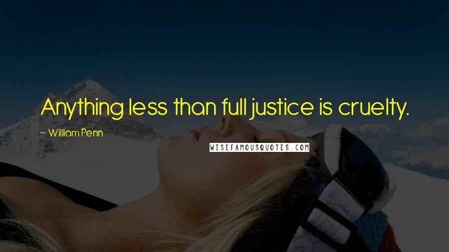 William Penn Quotes: Anything less than full justice is cruelty.