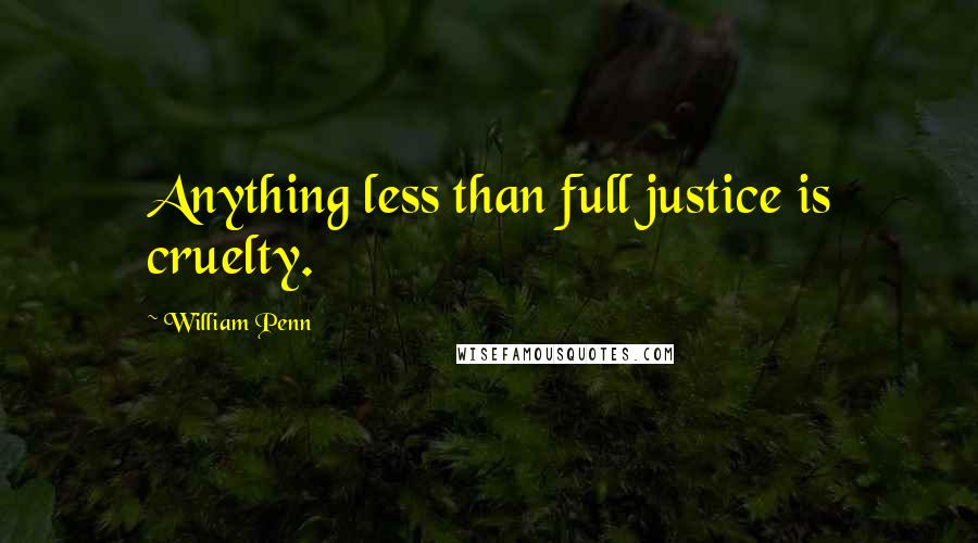 William Penn Quotes: Anything less than full justice is cruelty.