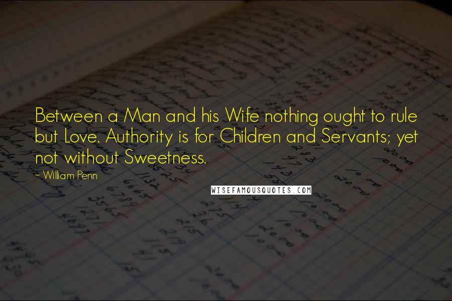 William Penn Quotes: Between a Man and his Wife nothing ought to rule but Love. Authority is for Children and Servants; yet not without Sweetness.