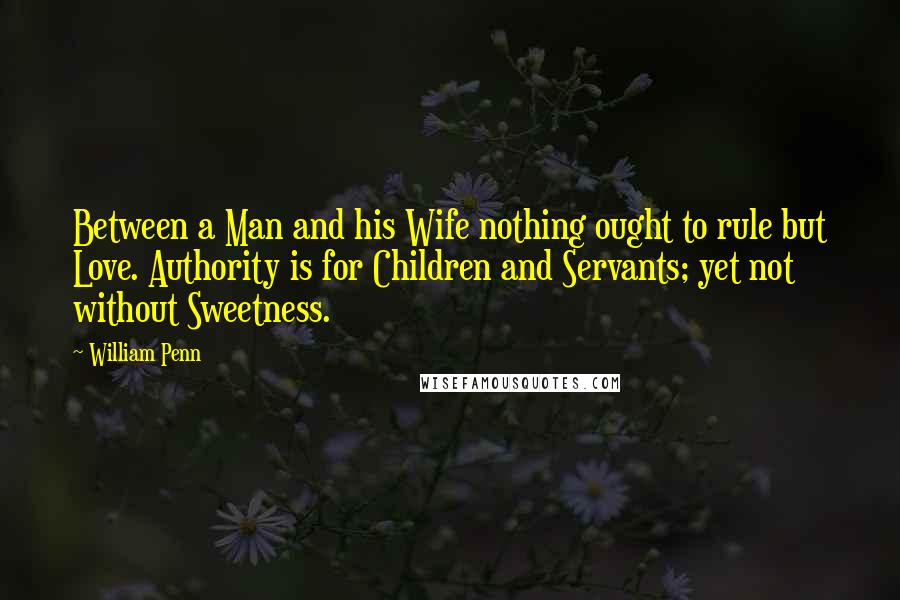 William Penn Quotes: Between a Man and his Wife nothing ought to rule but Love. Authority is for Children and Servants; yet not without Sweetness.