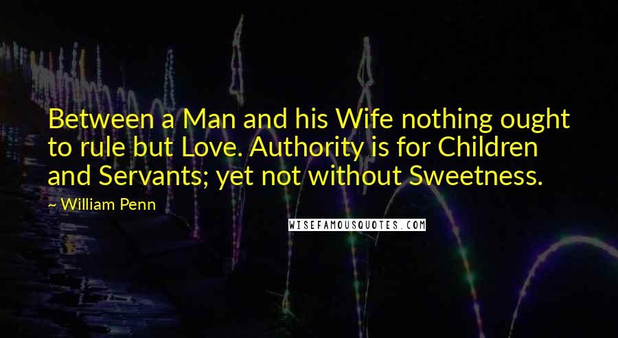 William Penn Quotes: Between a Man and his Wife nothing ought to rule but Love. Authority is for Children and Servants; yet not without Sweetness.