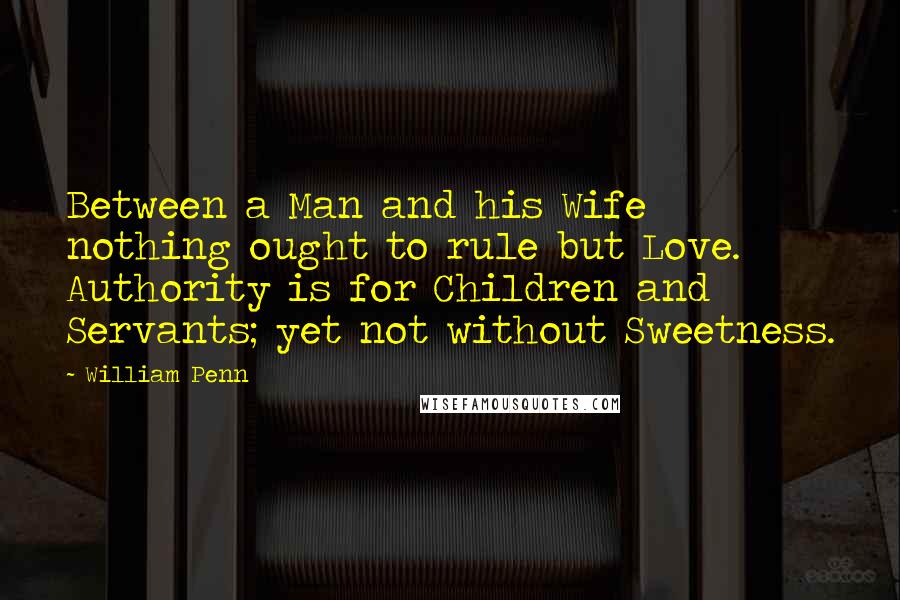 William Penn Quotes: Between a Man and his Wife nothing ought to rule but Love. Authority is for Children and Servants; yet not without Sweetness.