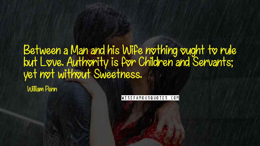 William Penn Quotes: Between a Man and his Wife nothing ought to rule but Love. Authority is for Children and Servants; yet not without Sweetness.