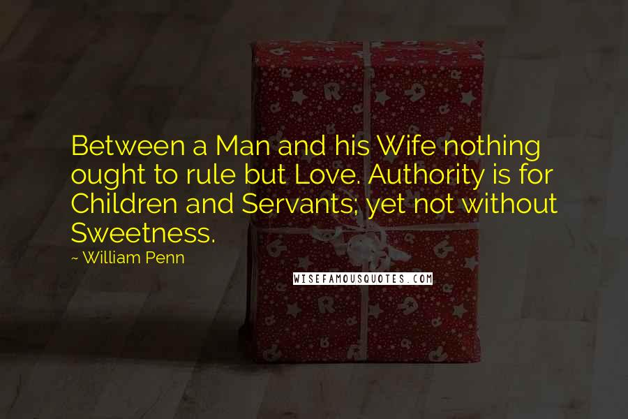 William Penn Quotes: Between a Man and his Wife nothing ought to rule but Love. Authority is for Children and Servants; yet not without Sweetness.